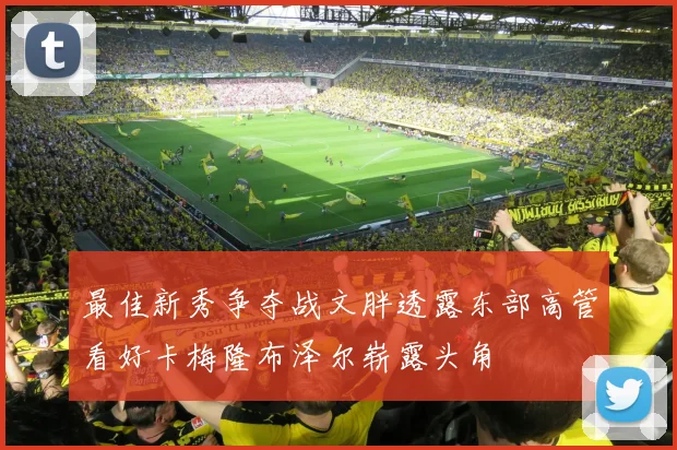 最佳新秀争夺战文胖透露东部高管看好卡梅隆布泽尔崭露头角