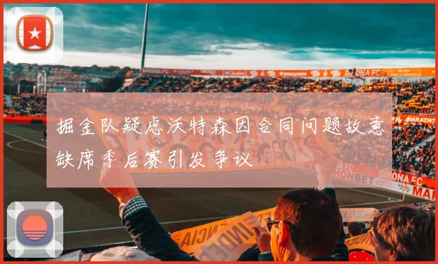 掘金队疑虑沃特森因合同问题故意缺席季后赛引发争议