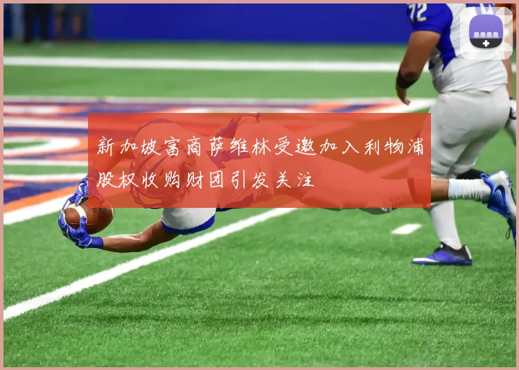 新加坡富商萨维林受邀加入利物浦股权收购财团引发关注