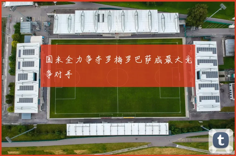 国米全力争夺罗梅罗巴萨成最大竞争对手