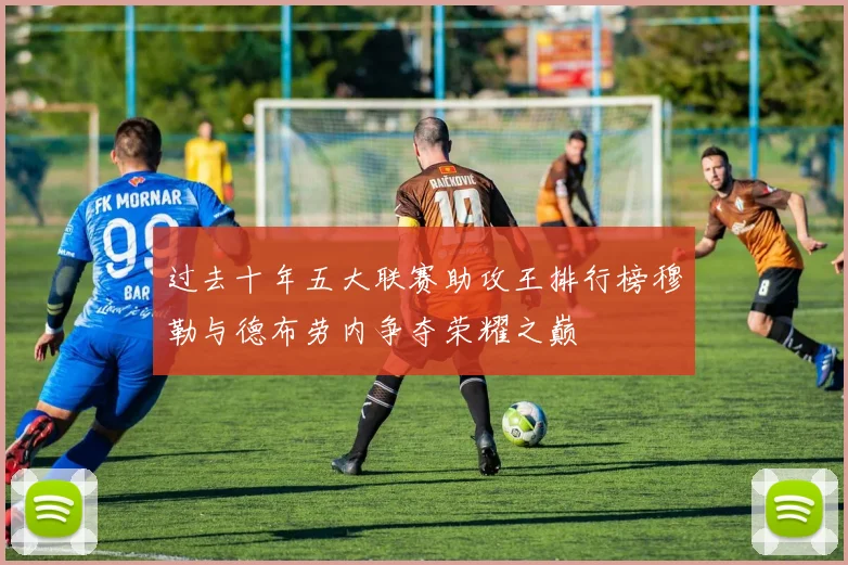 过去十年五大联赛助攻王排行榜穆勒与德布劳内争夺荣耀之巅