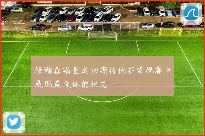 杨瀚森减重成功期待他在常规赛中展现最佳体能状态