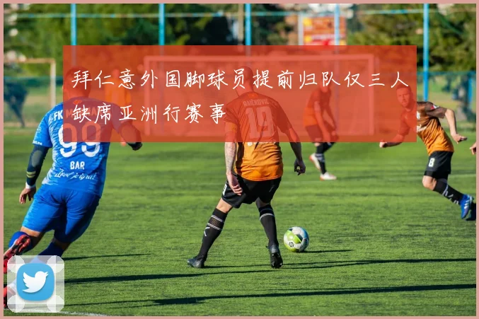 拜仁意外国脚球员提前归队仅三人缺席亚洲行赛事
